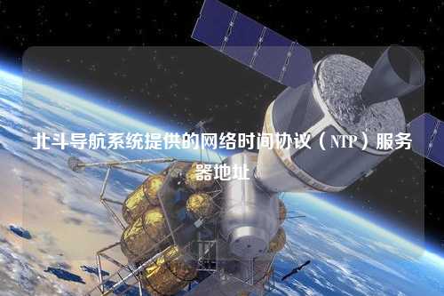 北斗導(dǎo)航系統(tǒng)提供的網(wǎng)絡(luò)時間協(xié)議（NTP）服務(wù)器地址
