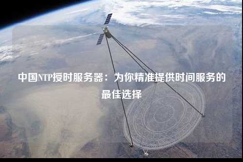 中國NTP授時服務(wù)器：為你精準提供時間服務(wù)的最佳選擇
