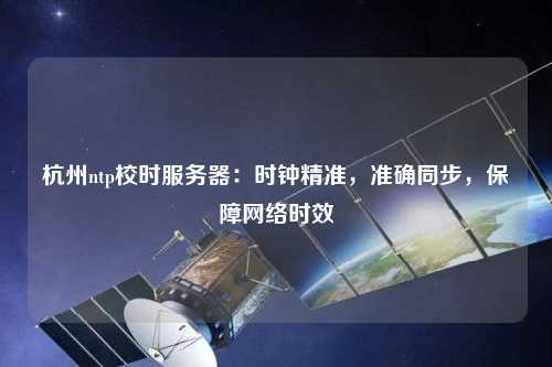 杭州ntp校時服務器：時鐘精準，準確同步，保障網絡時效