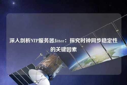 深入剖析NTP服務器Jitter：探究時鐘同步穩(wěn)定性的關鍵因素