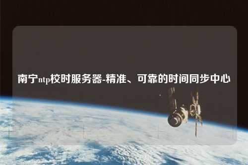 南寧ntp校時服務器-精準、可靠的時間同步中心