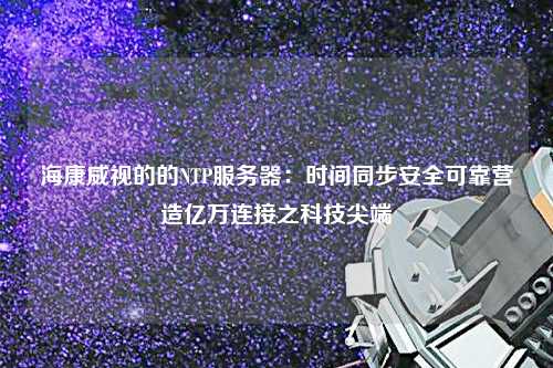 海康威視的的NTP服務(wù)器：時(shí)間同步安全可靠營(yíng)造億萬(wàn)連接之科技尖端