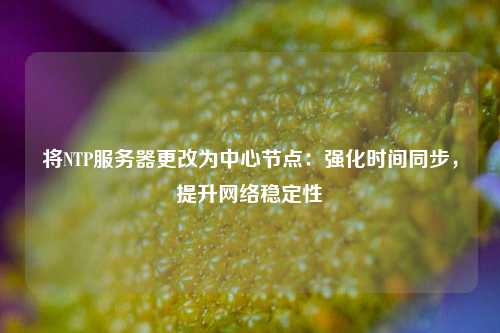 將NTP服務器更改為中心節點：強化時間同步，提升網絡穩定性