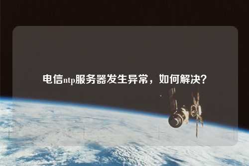 電信ntp服務(wù)器發(fā)生異常，如何解決？