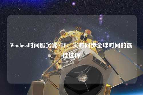 Windows時間服務(wù)器NTP：實時同步全球時間的最佳選擇