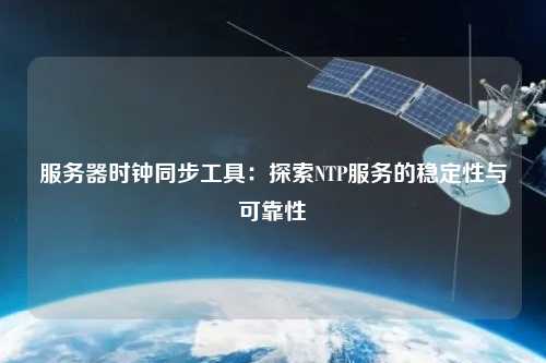服務(wù)器時鐘同步工具：探索NTP服務(wù)的穩(wěn)定性與可靠性