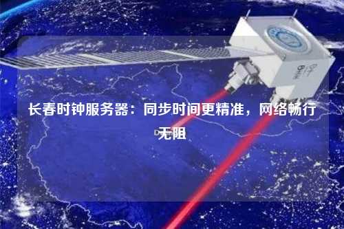 長春時鐘服務器：同步時間更精準，網絡暢行無阻