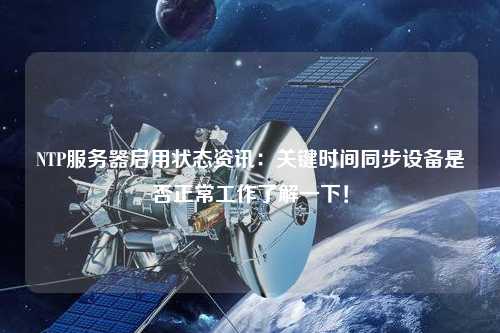 NTP服務器啟用狀態資訊：關鍵時間同步設備是否正常工作了解一下！