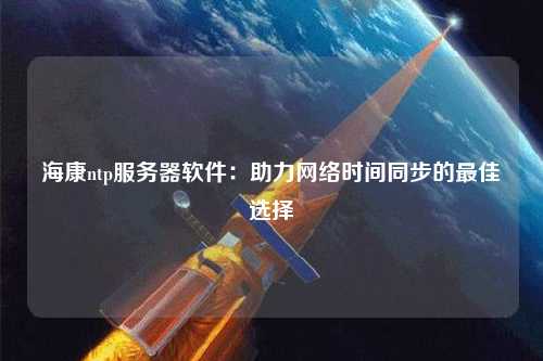 海康ntp服務(wù)器軟件：助力網(wǎng)絡(luò)時(shí)間同步的最佳選擇