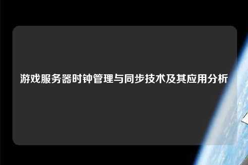 游戲服務(wù)器時(shí)鐘管理與同步技術(shù)及其應(yīng)用分析