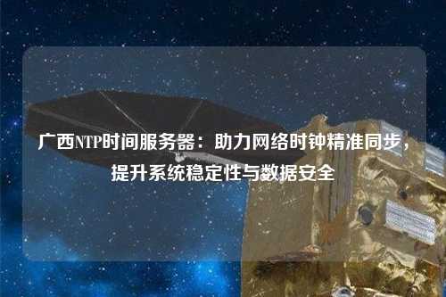 廣西NTP時間服務(wù)器：助力網(wǎng)絡(luò)時鐘精準同步，提升系統(tǒng)穩(wěn)定性與數(shù)據(jù)安全