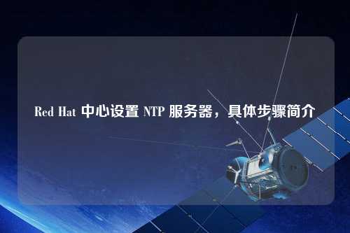 Red Hat 中心設(shè)置 NTP 服務(wù)器，具體步驟簡介