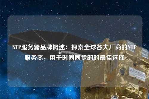 NTP服務器品牌概述：探索全球各大廠商的NTP服務器，用于時間同步的的最佳選擇