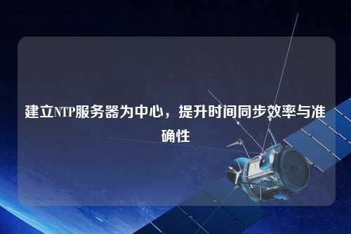 建立NTP服務(wù)器為中心，提升時(shí)間同步效率與準(zhǔn)確性