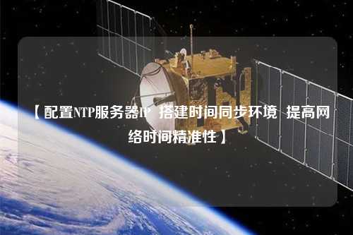 【配置NTP服務(wù)器IP  搭建時間同步環(huán)境  提高網(wǎng)絡(luò)時間精準性】