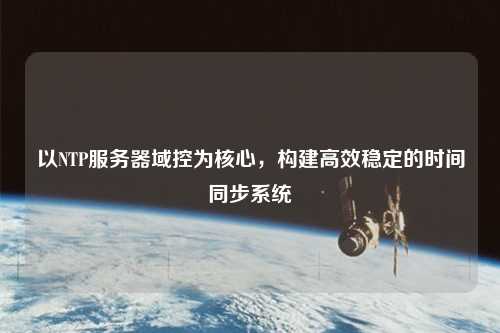 以NTP服務器域控為核心，構建高效穩(wěn)定的時間同步系統(tǒng)