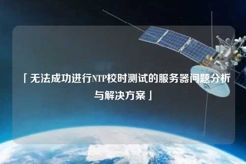 「無法成功進(jìn)行NTP校時測試的服務(wù)器問題分析與解決方案」