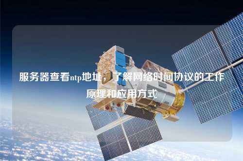 服務(wù)器查看ntp地址，了解網(wǎng)絡(luò)時(shí)間協(xié)議的工作原理和應(yīng)用方式