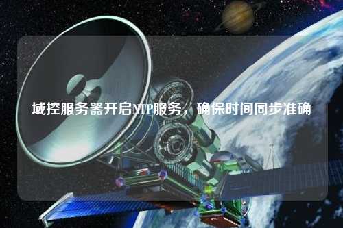 域控服務器開啟NTP服務，確保時間同步準確