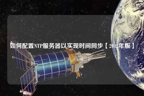 如何配置NTP服務(wù)器以實現(xiàn)時間同步【2012年版】