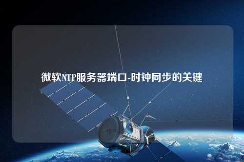 微軟NTP服務(wù)器端口-時鐘同步的關(guān)鍵