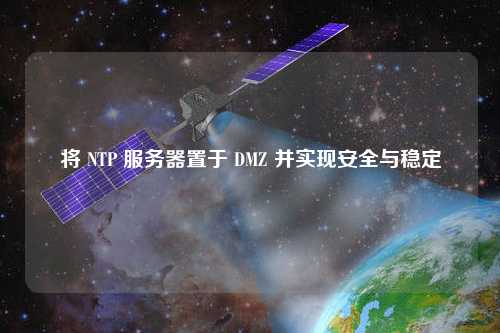 將 NTP 服務器置于 DMZ 并實現(xiàn)安全與穩(wěn)定