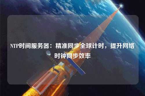 NTP時(shí)間服務(wù)器：精準(zhǔn)同步全球計(jì)時(shí)，提升網(wǎng)絡(luò)時(shí)鐘同步效率