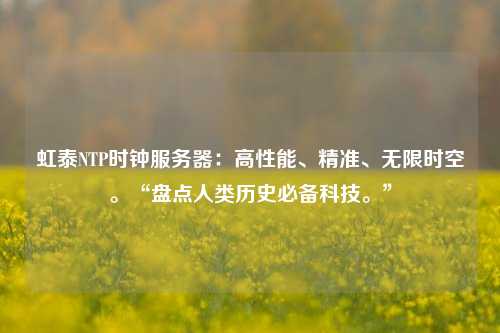 虹泰NTP時(shí)鐘服務(wù)器：高性能、精準(zhǔn)、無(wú)限時(shí)空?！氨P點(diǎn)人類歷史必備科技。”