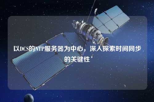 以DCS的NTP服務(wù)器為中心，深入探索時(shí)間同步的關(guān)鍵性