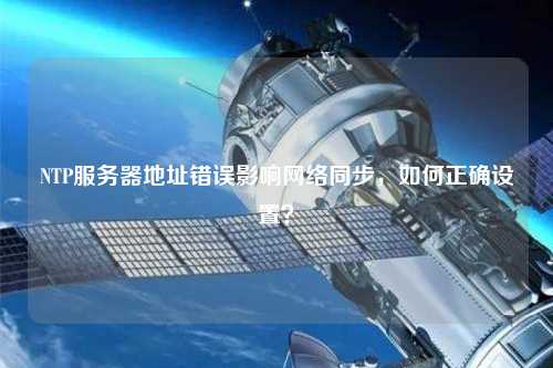 NTP服務器地址錯誤影響網絡同步，如何正確設置？