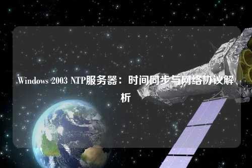 Windows 2003 NTP服務(wù)器：時間同步與網(wǎng)絡(luò)協(xié)議解析