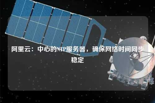 阿里云：中心的NTP服務器，確保網絡時間同步穩定