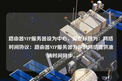 路由器NTP服務器設為中心，擬定標題為：網絡時間協議：路由器NTP服務器為你的網絡提供準確時間同步。