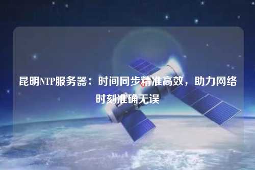 昆明NTP服務器：時間同步精準高效，助力網絡時刻準確無誤