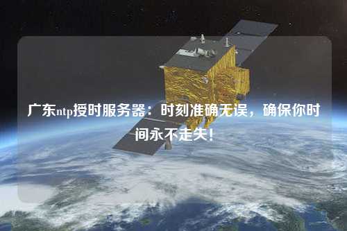 廣東ntp授時服務器：時刻準確無誤，確保你時間永不走失！
