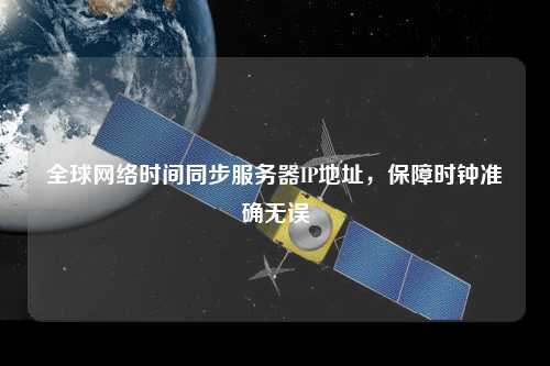 全球網(wǎng)絡(luò)時(shí)間同步服務(wù)器IP地址，保障時(shí)鐘準(zhǔn)確無誤