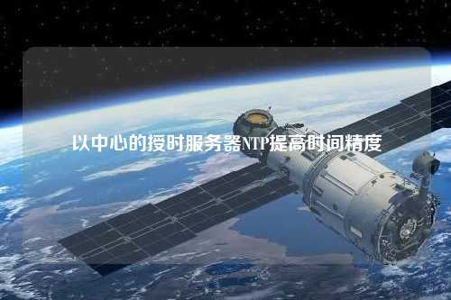 以中心的授時(shí)服務(wù)器NTP提高時(shí)間精度