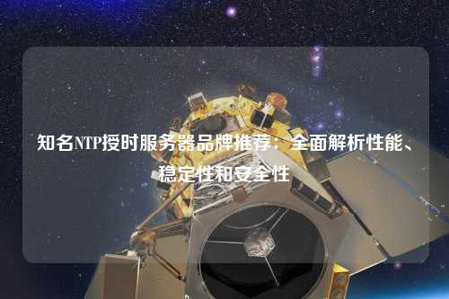 知名NTP授時服務器品牌推薦：全面解析性能、穩(wěn)定性和安全性
