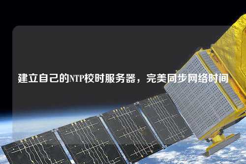 建立自己的NTP校時服務(wù)器，完美同步網(wǎng)絡(luò)時間