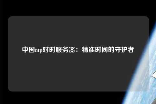 中國ntp對時(shí)服務(wù)器：精準(zhǔn)時(shí)間的守護(hù)者