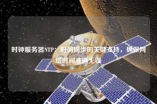 時鐘服務器NTP：時間同步的關鍵支持，確保網絡時間準確無誤