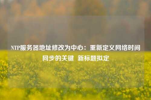 NTP服務器地址修改為中心：重新定義網絡時間同步的關鍵  新標題擬定