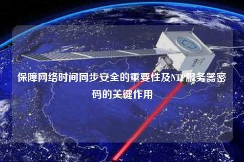 保障網(wǎng)絡時間同步安全的重要性及NTP服務器密碼的關鍵作用