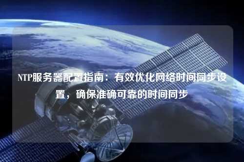 NTP服務器配置指南：有效優(yōu)化網(wǎng)絡時間同步設置，確保準確可靠的時間同步