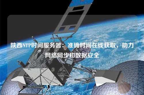 陜西NTP時(shí)間服務(wù)器：準(zhǔn)確時(shí)間在線獲取，助力網(wǎng)絡(luò)同步和數(shù)據(jù)安全