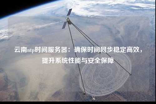 云南ntp時間服務器：確保時間同步穩定高效，提升系統性能與安全保障