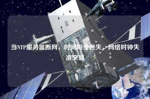 當NTP服務器斷網，時間同步迷失，網絡時鐘失準突顯