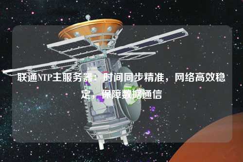 聯通NTP主服務器：時間同步精準，網絡高效穩定，保障數據通信