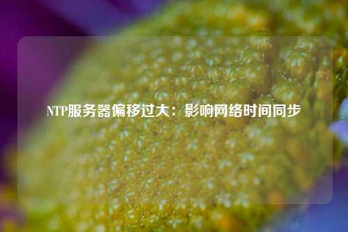 NTP服務器偏移過大：影響網絡時間同步