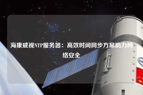 海康威視NTP服務器：高效時間同步方案助力網(wǎng)絡安全